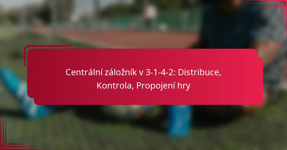 Centrální záložník v 3-1-4-2: Distribuce, Kontrola, Propojení hry
