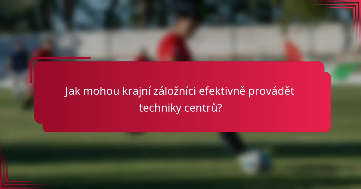 Jak mohou krajní záložníci efektivně provádět techniky centrů?