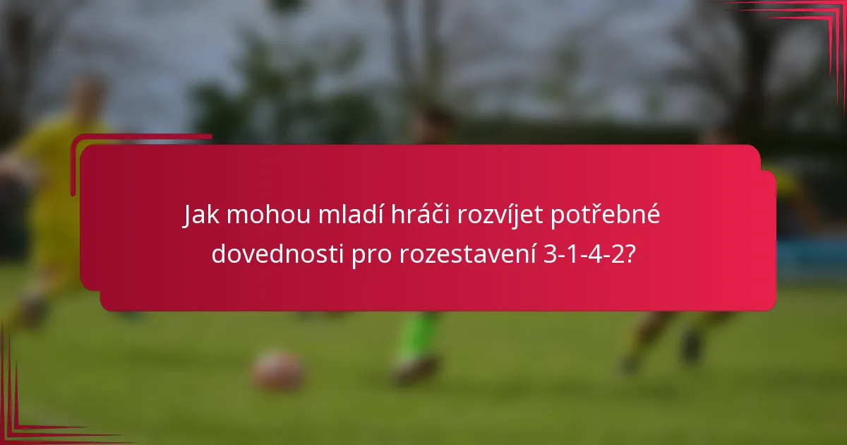 Jak mohou mladí hráči rozvíjet potřebné dovednosti pro rozestavení 3-1-4-2?