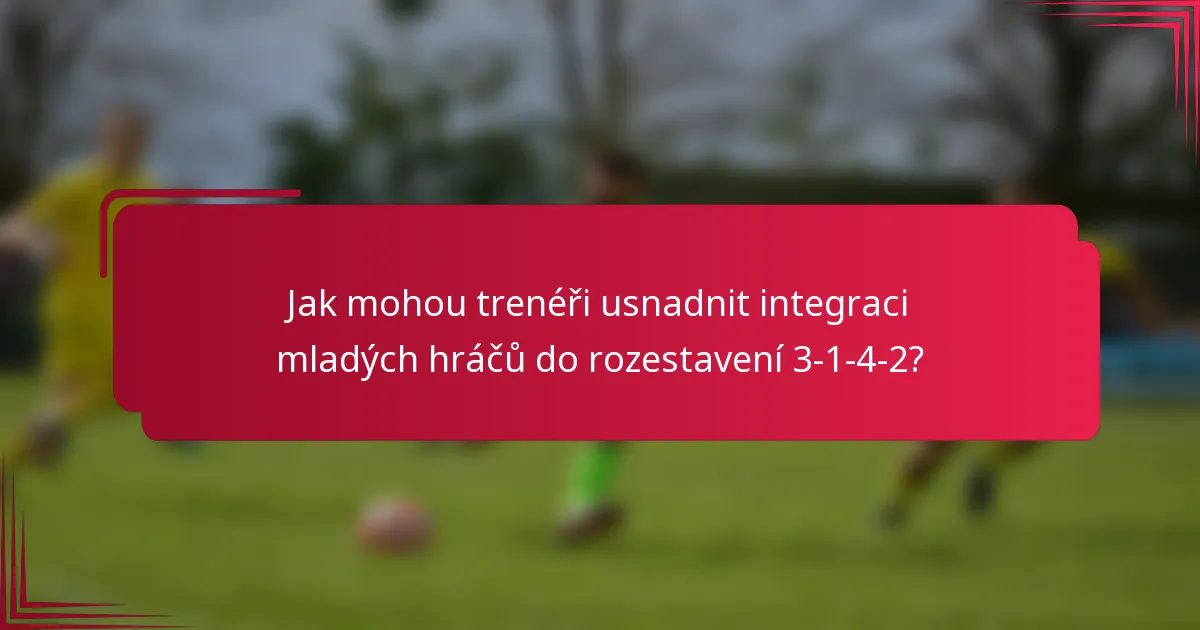 Jak mohou trenéři usnadnit integraci mladých hráčů do rozestavení 3-1-4-2?