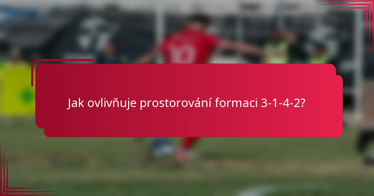Jak ovlivňuje prostorování formaci 3-1-4-2?