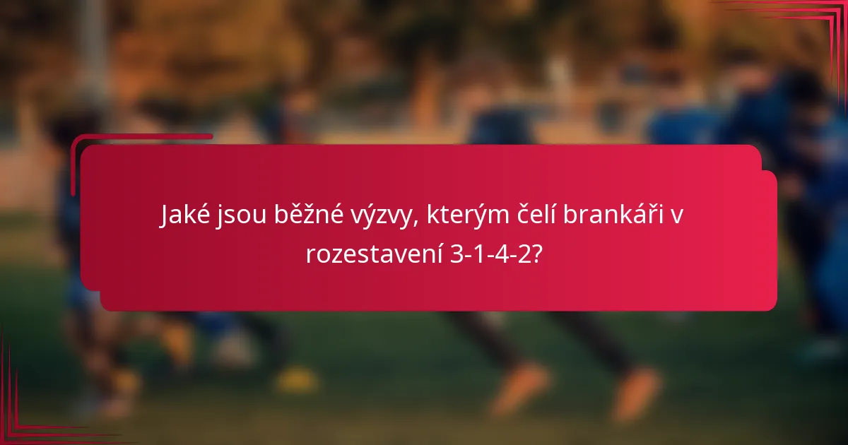 Jaké jsou běžné výzvy, kterým čelí brankáři v rozestavení 3-1-4-2?