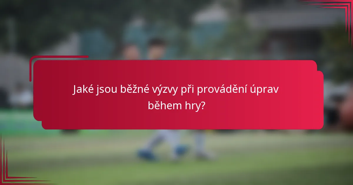 Jaké jsou běžné výzvy při provádění úprav během hry?