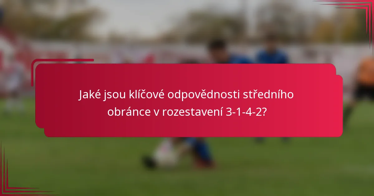 Jaké jsou klíčové odpovědnosti středního obránce v rozestavení 3-1-4-2?