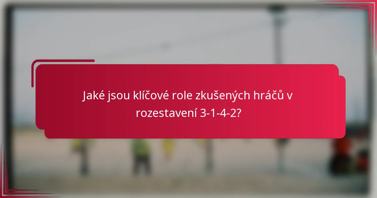 Jaké jsou klíčové role zkušených hráčů v rozestavení 3-1-4-2?