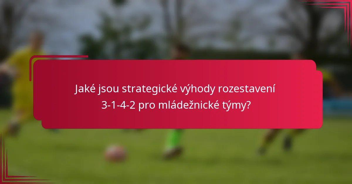 Jaké jsou strategické výhody rozestavení 3-1-4-2 pro mládežnické týmy?
